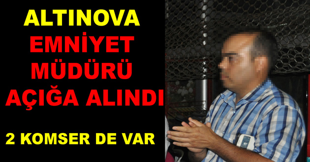ALTINOVA EMNİYET MÜDÜRÜ AÇIĞA ALINDI