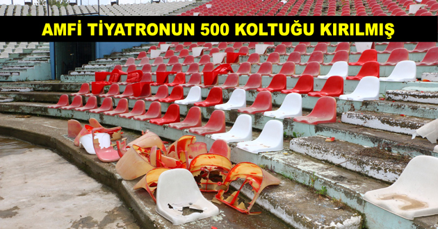 AMFİ TİYATRONUN 500 KOLTUĞU KIRILMIŞ