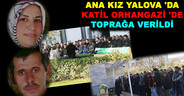 ANA KIZ YALOVA 'DA KATİL ORHANGAZİ 'DE TOPRAĞA VERİLDİ