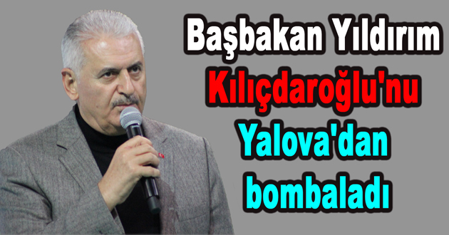 Başbakan Yıldırım Kılıçdaroğlu'nu Yalova'dan bombaladı