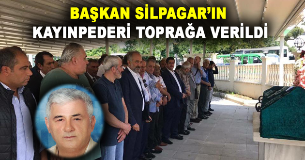 BAŞKAN SİLPAGAR’IN KAYINPEDERİ TOPRAĞA VERİLDİ