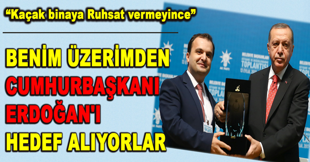 BENİM ÜZERİMDEN CUMHURBAŞKANI ERDOĞAN'I HEDEF ALIYORLAR