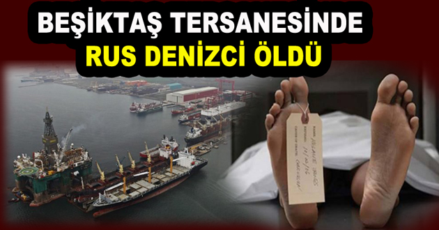 BEŞİKTAŞ TERSANESİNDE RUS DENİZCİ ÖLDÜ