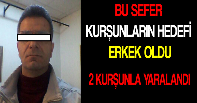 BU SEFER  KURŞUNLARIN HEDEFİ  ERKEK OLDU