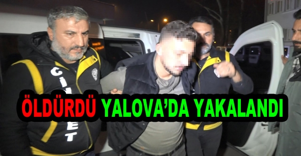 BURSA'DA ÖLDÜRDÜ YALOVA'DA YAKALANDI