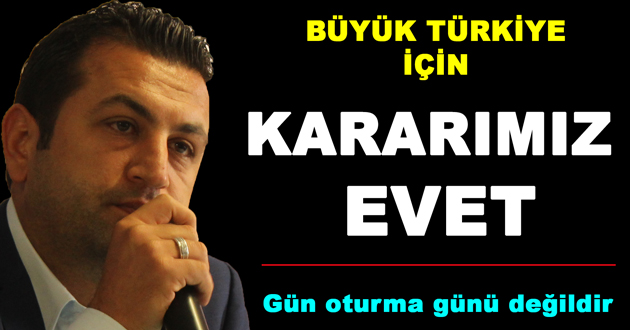 BÜYÜK TÜRKİYE İÇİN KARARIMIZ EVET