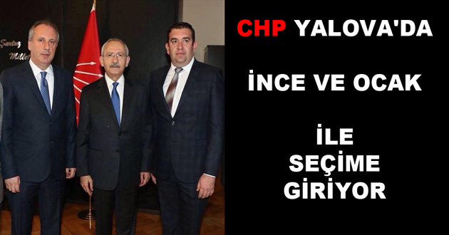 CHP YALOVA'DA İNCE VE OCAK İLE SEÇİME GİRİYOR
