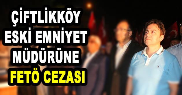 ÇİFTLİKKÖY ESKİ EMNİYET MÜDÜRÜNE FETÖ CEZASI