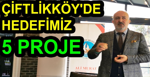 ÇİFTLİKKÖY'DE 5 PROJE HEDEFİMİZ VAR