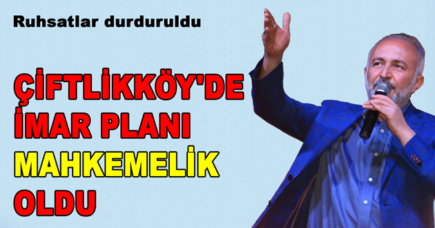 ÇİFTLİKKÖY'DE İMAR PLANI MAHKEMELİK OLDU