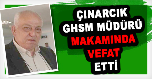 ÇINARCIK GHSM MÜDÜRÜ MAKAMINDA VEFAT ETTİ
