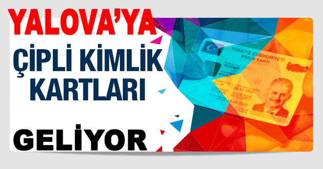 ÇİPLİ KİMLİK KARTLARINI YALOVA'YA ERKEN GELİYOR
