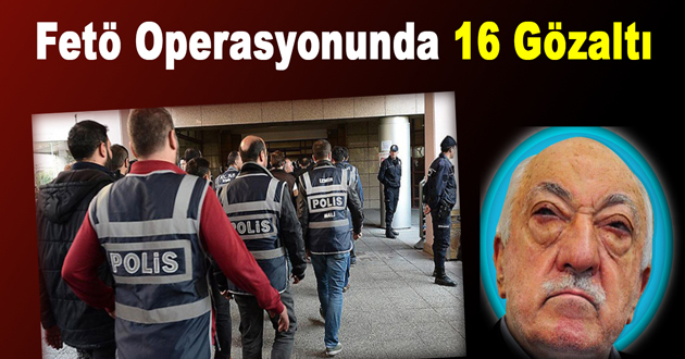 Fetö Operasyonunda 16 Gözaltı