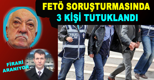 FETÖ SORUŞTURMASINDA 3 KİŞİ TUTUKLANDI