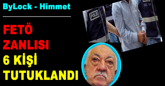 FETÖ ZANLISI 6 KİŞİ TUTUKLANDI