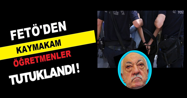 FETÖDEN KAYMAKAM VE ÖĞRETMENLER TUTUKLANDI