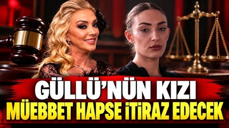 GÜLLÜ’NÜN KIZI MÜEBBET HAPSE İTİRAZ EDECEK