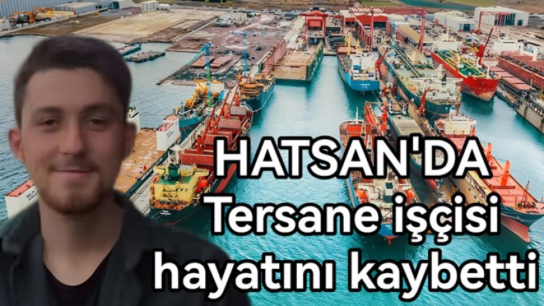 HATSAN TERSANESİNDE İŞÇ HAYATINI KAYBETTİ