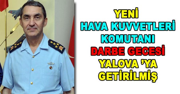 HAVA KUVVETLERİ  KOMUTANI  DARBE GECESİ  YALOVA ’YA  GETİRİLMİŞ