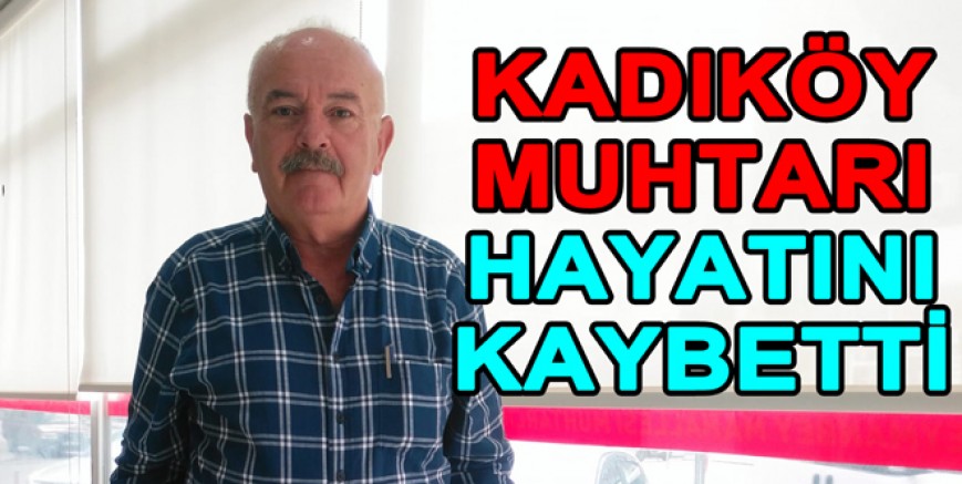 KADIKÖY MUHTARI HAYATINI KAYBETTİ
