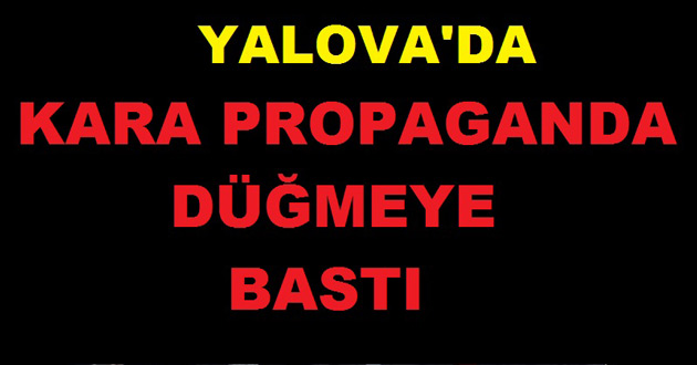 KARA PROPAGANDA YALOVA'DA DÜĞMEYE BASTI