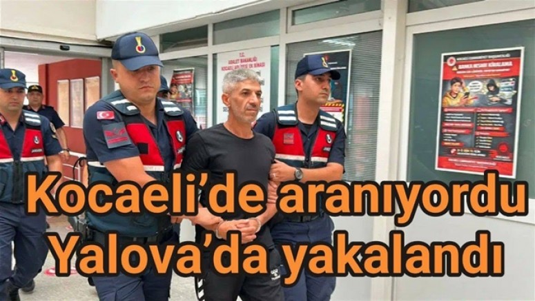 KOCAELİ’DE ARANAN FİRARİ İSMİ YALOVA'DA YAKALANDI