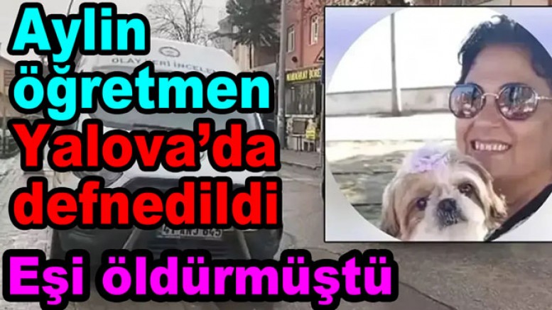 KOCASININ ÖLDÜRDÜĞÜ ÖĞRETMEN YALOVA’DA TOPRAĞA VERİLDİ
