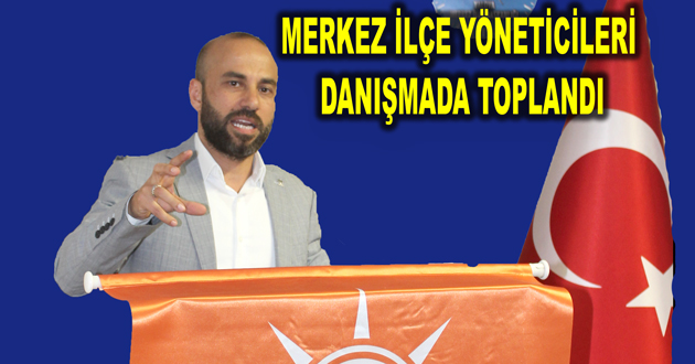 MERKEZ İLÇE YÖNETİCİLERİ DANIŞMADA TOPLANDI