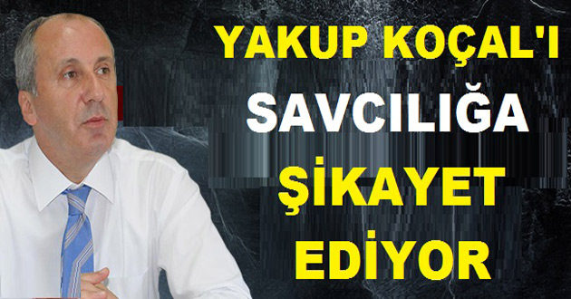 MUHARREM İNCE KOÇAL'I SAVCILIĞA ŞİKAYET EDİYOR
