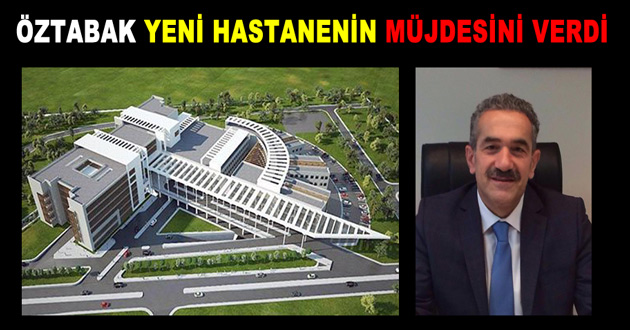 ÖZTABAK YENİ HASTANENİN MÜJDESİNİ VERDİ