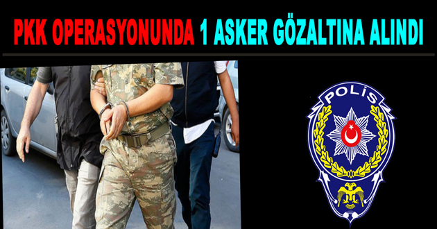 PKK OPERASYONUNDA 1 ASKER GÖZALTINA ALINDI
