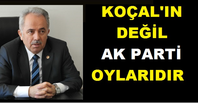 SEÇİMLERİNDE ALINAN OYLAR KOÇAL'IN DEĞİL AK PARTİNİN