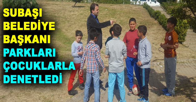 SUBAŞI BELEDİYE BAŞKANI PARKLARI ÇOCUKLARLA DENETLEDİ