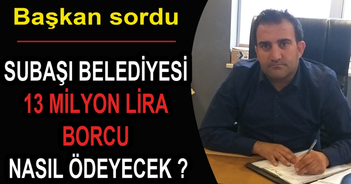 SUBAŞI BELEDİYESİ 13 MİLYON LİRA BORCU NASIL ÖDEYECEK