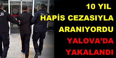 10 YIL HAPİS CEZASIYLA ARANIYORDU YALOVA’DA YAKALANDI