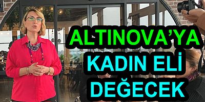 ALTINOVA’YA KADIN ELİ DEĞECEK