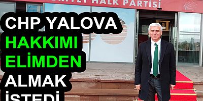 CHP YALOVA HAKKIMI ELİMDEN ALMAK İSTEDİ