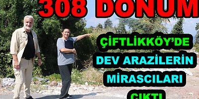 ÇİFTLİKKÖY’DE DEV ARAZİLERİN MİRASCILARI ÇIKTI