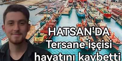 HATSAN TERSANESİNDE İŞÇ HAYATINI KAYBETTİ