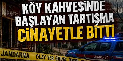 KÖY KAHVESİNDE BAŞLAYAN TARTIŞMA CİNAYETLE BİTTİ