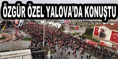 ÖZGÜR ÖZEL YALOVA’DAN İKTİDARA YÜKLENDİ