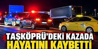 TAŞKÖPRÜ’DEKİ KAZADA MEHMET HAYRİ KIZILÇAM HAYATINI KAYBETTİ