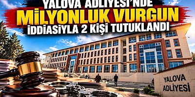 YALOVA ADLİYESİ’NDE MİLYONLUK YOLSUZLUK İDDİASIYLA 2 KİŞİ TUTUKLANDI