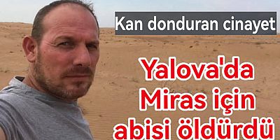 YALOVA'DA MİRAS İÇİN KARDEŞİNİ ÖLDÜRDÜ