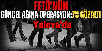YALOVA DAHİL 13 İLDE FETÖ OPERASYONU