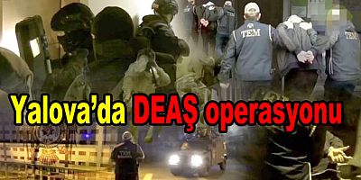 YALOVA DAHİL 32 İLDE DEAŞ OPERASYONU