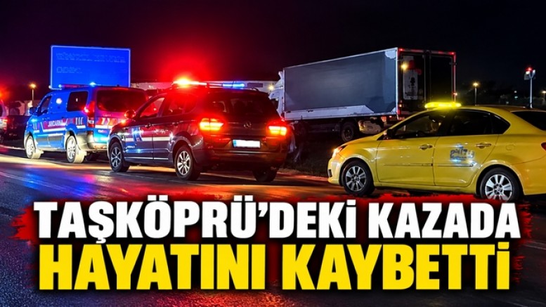 TAŞKÖPRÜ’DEKİ KAZADA MEHMET HAYRİ KIZILÇAM HAYATINI KAYBETTİ