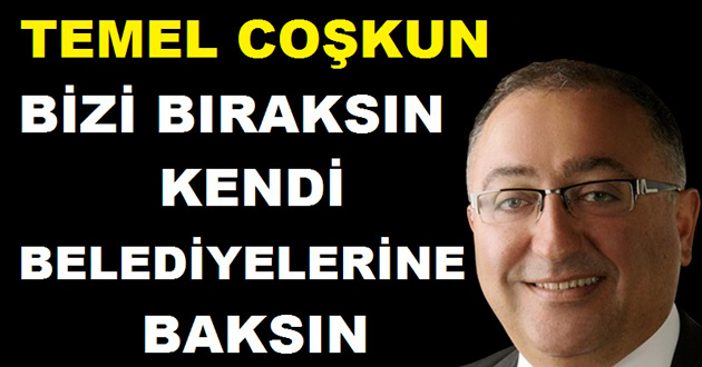 TEMEL COŞKUN KENDİ BELEDİYELERİNE BAKSIN
