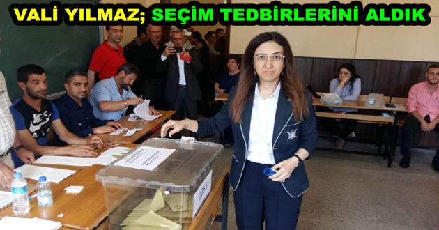 VALİ YILMAZ; SEÇİM TEDBİRLERİNİ ALDIK