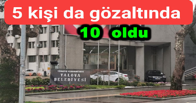 Yalova Belediyesi operasyonunda 5 yeni gözaltı daha